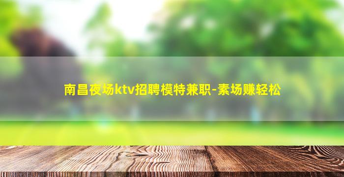 南昌夜场ktv招聘模特兼职-素场赚轻松