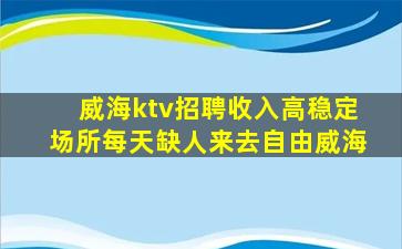 威海ktv招聘收入高稳定场所每天缺人来去自由威海