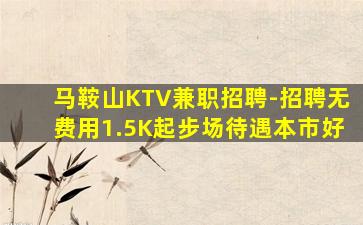 马鞍山KTV兼职招聘-招聘无费用1.5K起步场待遇本市好